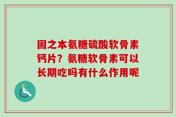 固之本氨糖硫酸软骨素钙片？氨糖软骨素可以长期吃吗有什么作用呢