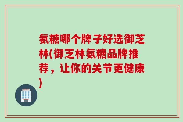 氨糖哪个牌子好选御芝林(御芝林氨糖品牌推荐，让你的关节更健康)