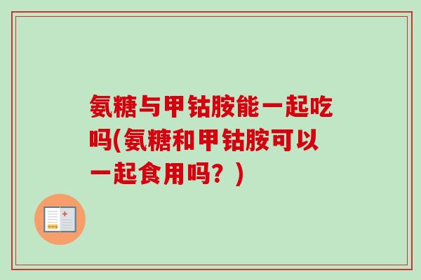 氨糖与甲钴胺能一起吃吗(氨糖和甲钴胺可以一起食用吗？)