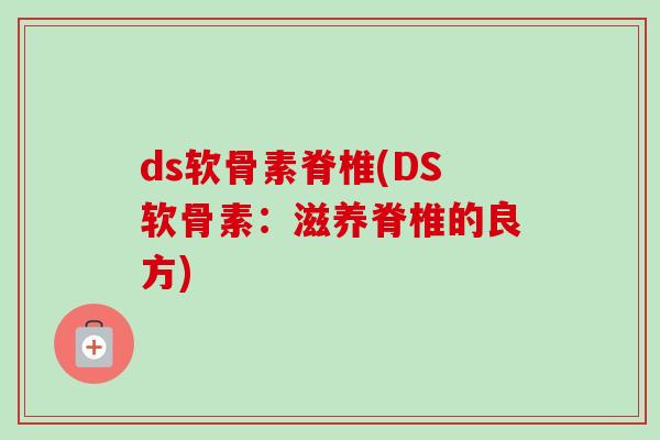 ds软骨素脊椎(DS软骨素：滋养脊椎的良方)