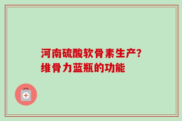 河南硫酸软骨素生产？维骨力蓝瓶的功能