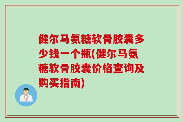 健尔马氨糖软骨胶囊多少钱一个瓶(健尔马氨糖软骨胶囊价格查询及购买指南)