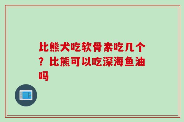 比熊犬吃软骨素吃几个？比熊可以吃深海鱼油吗