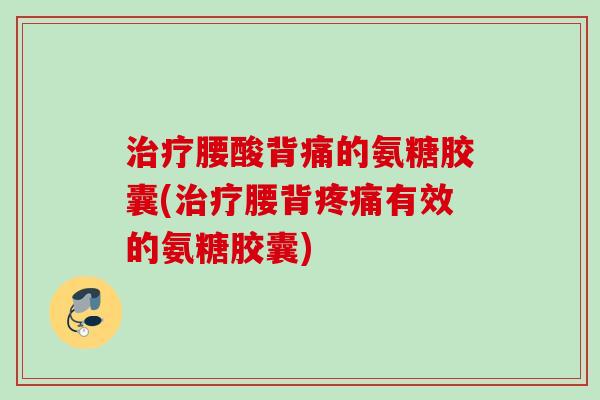 治疗腰酸背痛的氨糖胶囊(治疗腰背疼痛有效的氨糖胶囊)