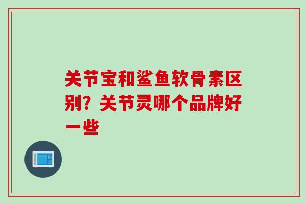 关节宝和鲨鱼软骨素区别？关节灵哪个品牌好一些