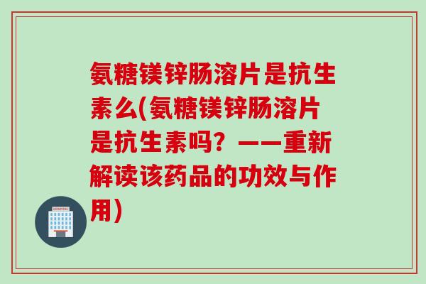 氨糖镁锌肠溶片是抗生素么(氨糖镁锌肠溶片是抗生素吗？——重新解读该药品的功效与作用)