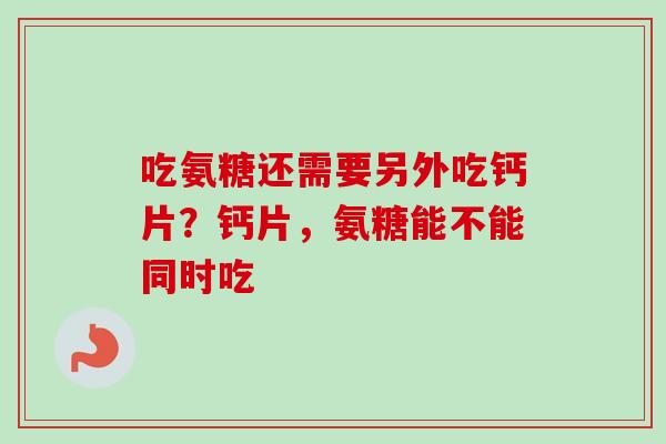 吃氨糖还需要另外吃钙片？钙片，氨糖能不能同时吃