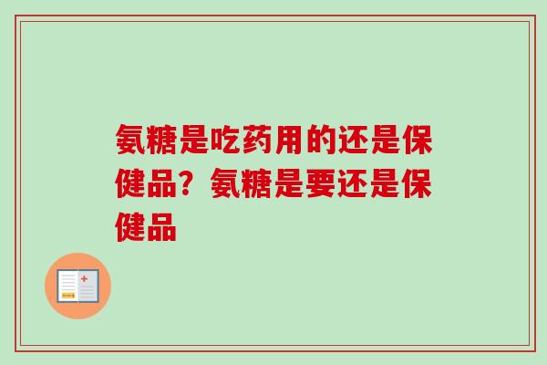 氨糖是吃药用的还是保健品？氨糖是要还是保健品