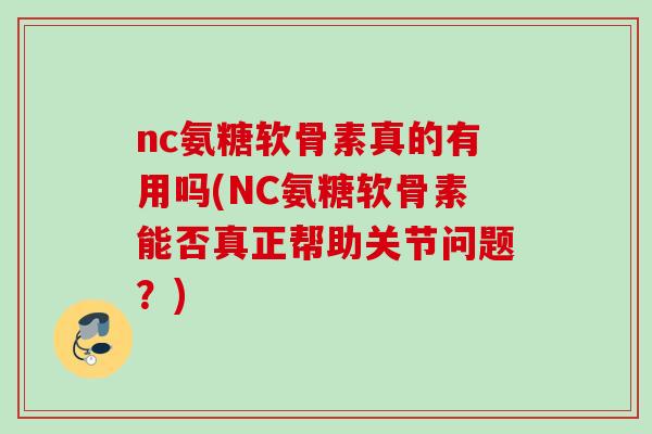 nc氨糖软骨素真的有用吗(NC氨糖软骨素能否真正帮助关节问题？)