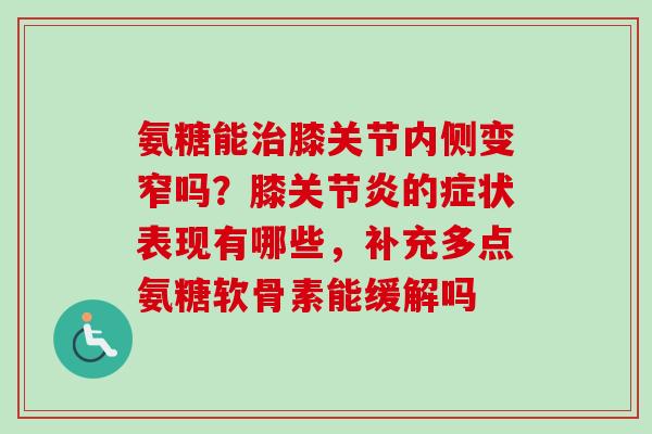 氨糖能治膝关节内侧变窄吗？膝关节炎的症状表现有哪些，补充多点氨糖软骨素能缓解吗