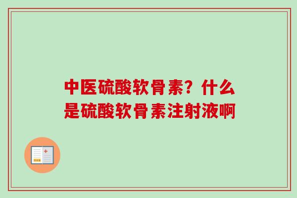 中医硫酸软骨素？什么是硫酸软骨素注射液啊