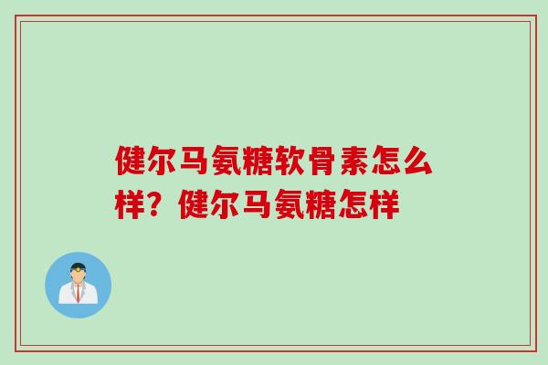 健尔马氨糖软骨素怎么样？健尔马氨糖怎样