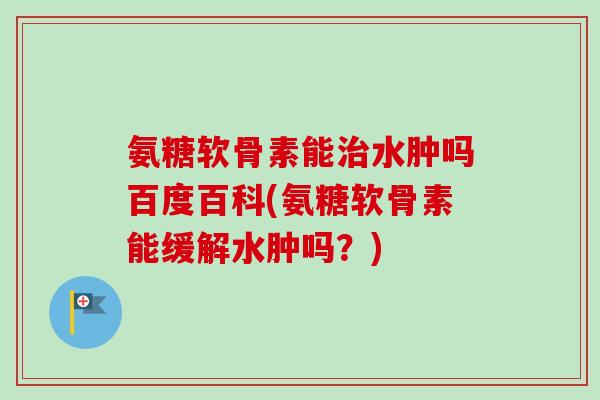 氨糖软骨素能治水肿吗百度百科(氨糖软骨素能缓解水肿吗？)