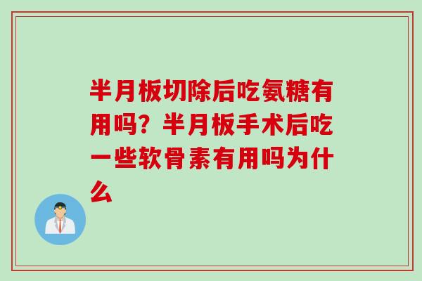 半月板切除后吃氨糖有用吗？半月板手术后吃一些软骨素有用吗为什么