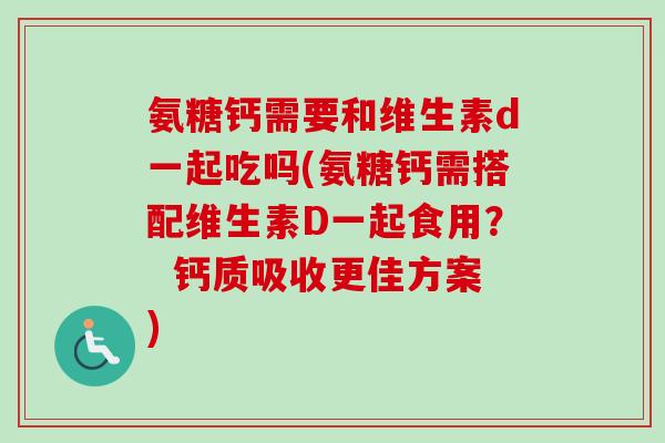 氨糖钙需要和维生素d一起吃吗(氨糖钙需搭配维生素D一起食用？  钙质吸收更佳方案)