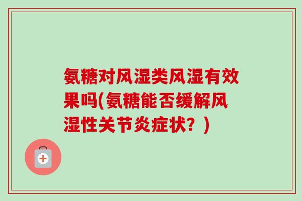 氨糖对风湿类风湿有效果吗(氨糖能否缓解风湿性关节炎症状？)