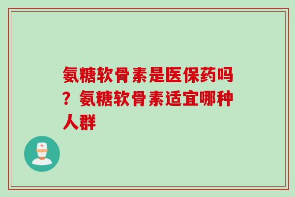 氨糖软骨素是医保药吗？氨糖软骨素适宜哪种人群