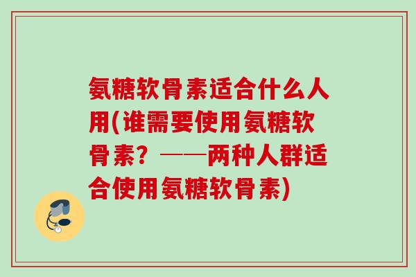 氨糖软骨素适合什么人用(谁需要使用氨糖软骨素？──两种人群适合使用氨糖软骨素)
