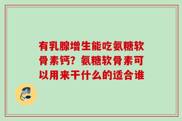 有乳腺增生能吃氨糖软骨素钙？氨糖软骨素可以用来干什么的适合谁