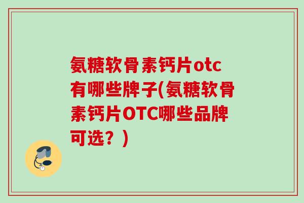 氨糖软骨素钙片otc有哪些牌子(氨糖软骨素钙片OTC哪些品牌可选？)