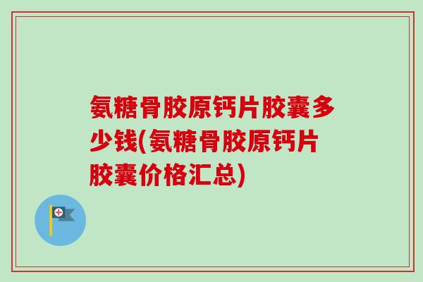 氨糖骨胶原钙片胶囊多少钱(氨糖骨胶原钙片胶囊价格汇总)