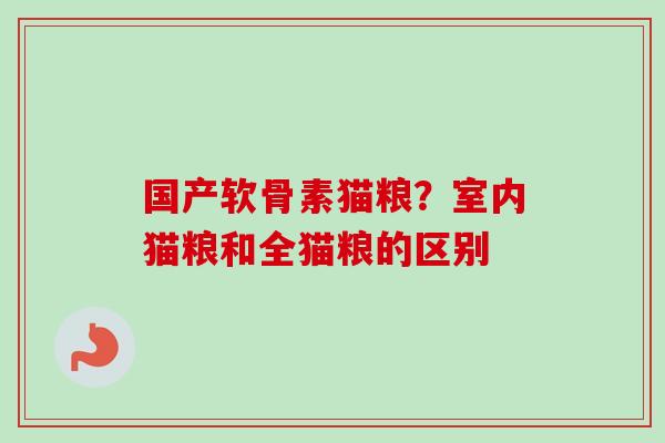 国产软骨素猫粮？室内猫粮和全猫粮的区别