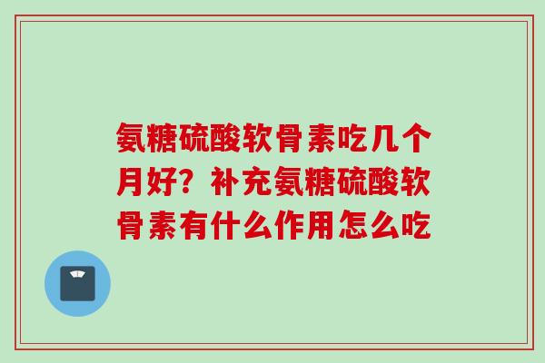氨糖硫酸软骨素吃几个月好？补充氨糖硫酸软骨素有什么作用怎么吃
