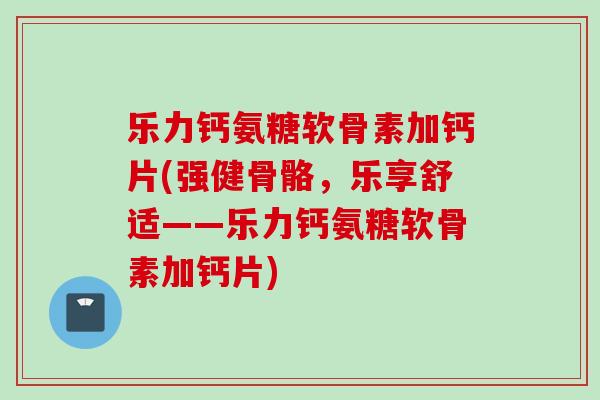 乐力钙氨糖软骨素加钙片(强健骨骼，乐享舒适——乐力钙氨糖软骨素加钙片)