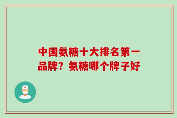 中国氨糖十大排名第一品牌？氨糖哪个牌子好