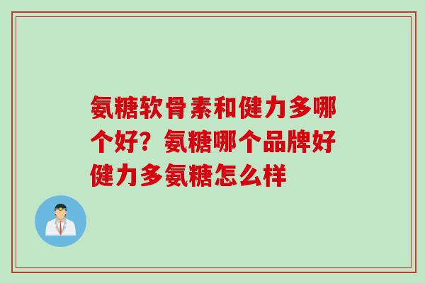 氨糖软骨素和健力多哪个好？氨糖哪个品牌好健力多氨糖怎么样