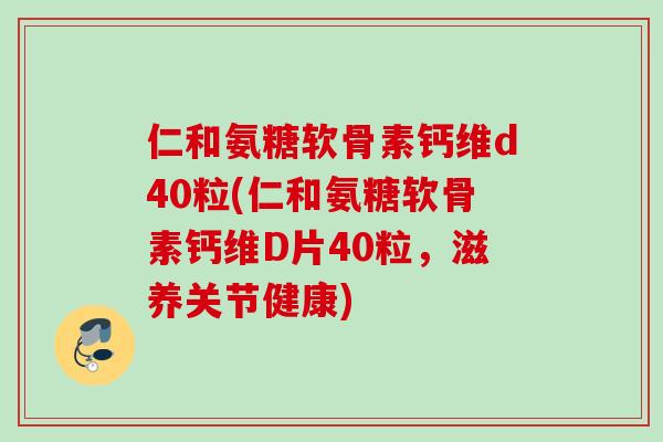 仁和氨糖软骨素钙维d40粒(仁和氨糖软骨素钙维D片40粒，滋养关节健康)