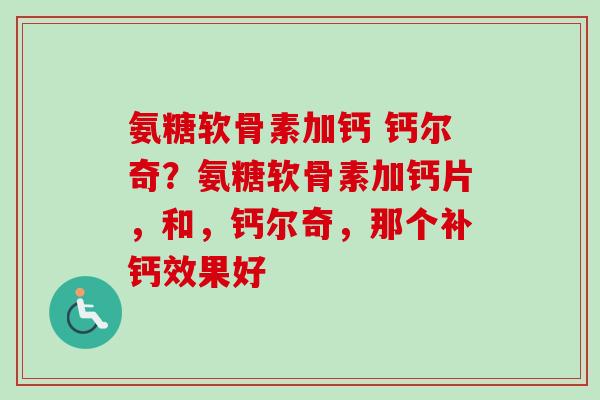 氨糖软骨素加钙 钙尔奇？氨糖软骨素加钙片，和，钙尔奇，那个补钙效果好
