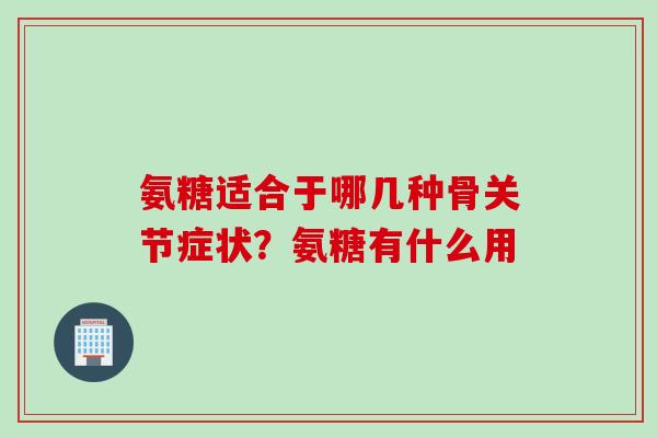 氨糖适合于哪几种骨关节症状？氨糖有什么用