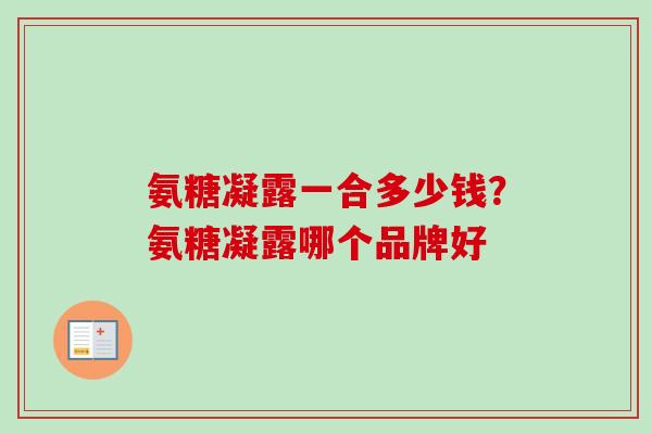 氨糖凝露一合多少钱？氨糖凝露哪个品牌好