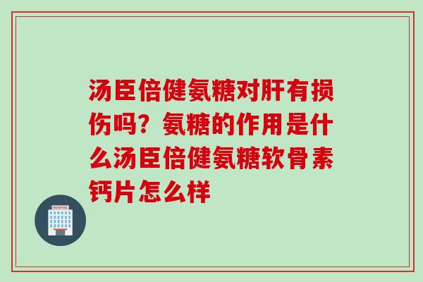 汤臣倍健氨糖对肝有损伤吗？氨糖的作用是什么汤臣倍健氨糖软骨素钙片怎么样