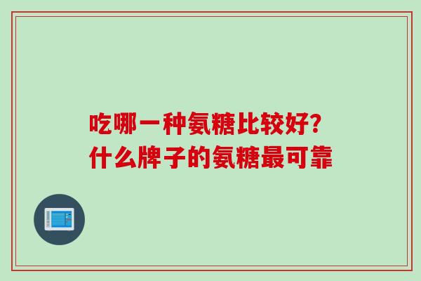 吃哪一种氨糖比较好？什么牌子的氨糖最可靠