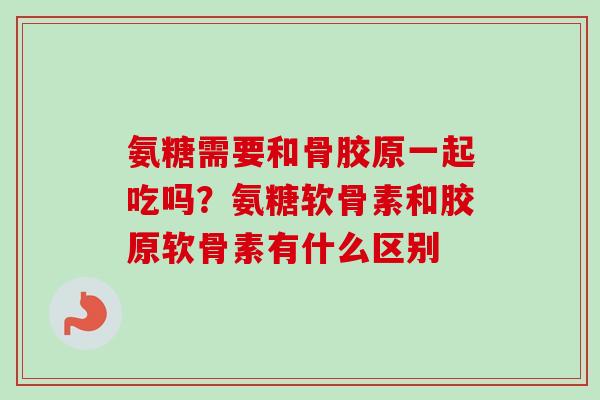 氨糖需要和骨胶原一起吃吗？氨糖软骨素和胶原软骨素有什么区别