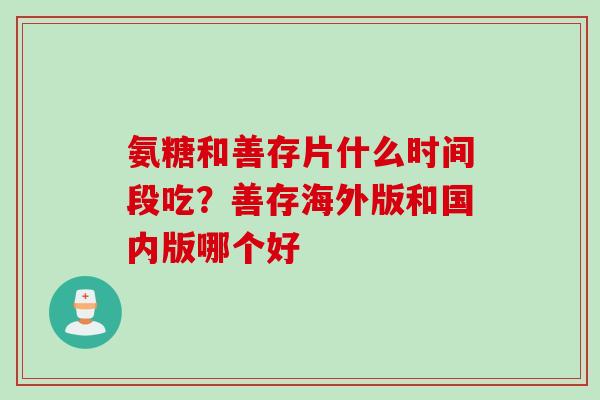 氨糖和善存片什么时间段吃？善存海外版和国内版哪个好