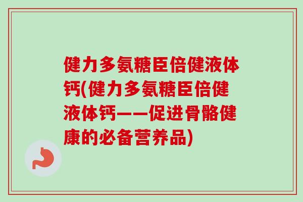 健力多氨糖臣倍健液体钙(健力多氨糖臣倍健液体钙——促进骨骼健康的必备营养品)