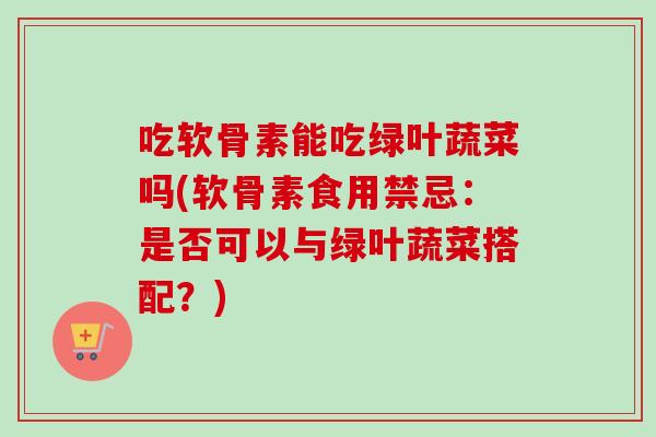 吃软骨素能吃绿叶蔬菜吗(软骨素食用禁忌：是否可以与绿叶蔬菜搭配？)