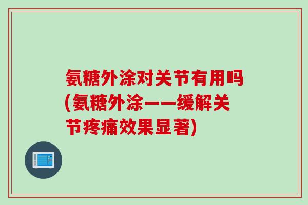 氨糖外涂对关节有用吗(氨糖外涂——缓解关节疼痛效果显著)