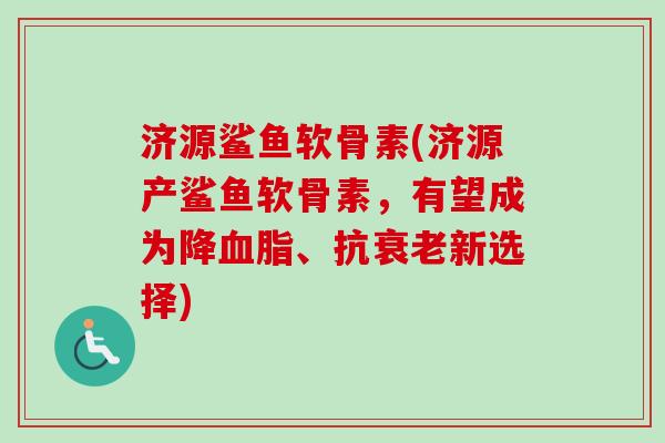 济源鲨鱼软骨素(济源产鲨鱼软骨素,有望成为降、抗新选择) 济源鲨鱼软骨素(济源产鲨鱼软骨素,有望成为降、抗新选择)