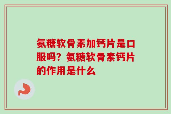 氨糖软骨素加钙片是口服吗？氨糖软骨素钙片的作用是什么