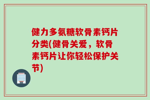 健力多氨糖软骨素钙片分类(健骨关爱，软骨素钙片让你轻松保护关节)