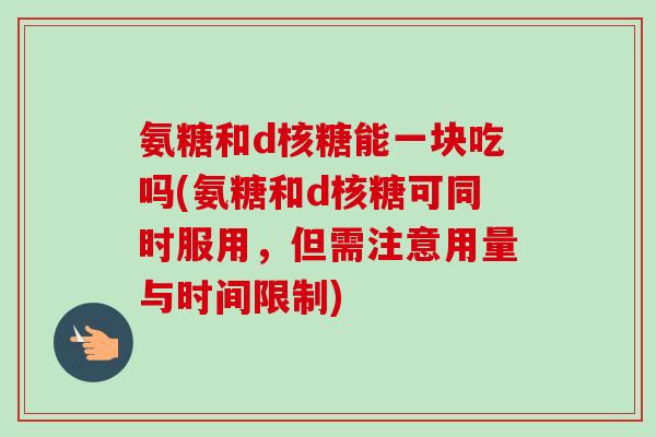 氨糖和d核糖能一块吃吗(氨糖和d核糖可同时服用，但需注意用量与时间限制)