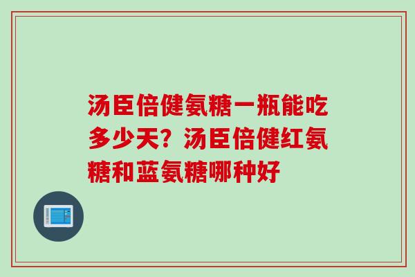 汤臣倍健氨糖一瓶能吃多少天？汤臣倍健红氨糖和蓝氨糖哪种好