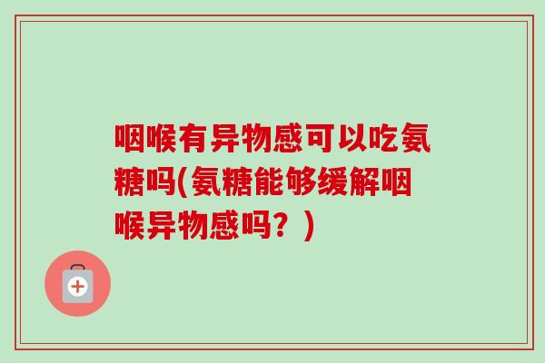 咽喉有异物感可以吃氨糖吗(氨糖能够缓解咽喉异物感吗？)