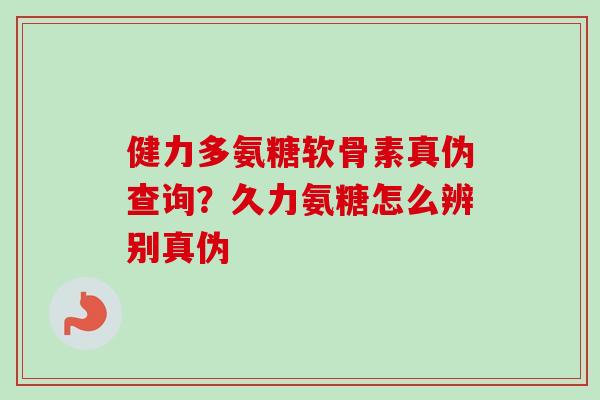 健力多氨糖软骨素真伪查询？久力氨糖怎么辨别真伪