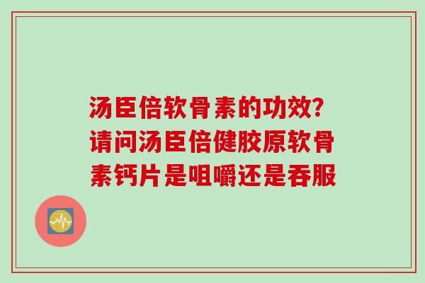 汤臣倍软骨素的功效？请问汤臣倍健胶原软骨素钙片是咀嚼还是吞服