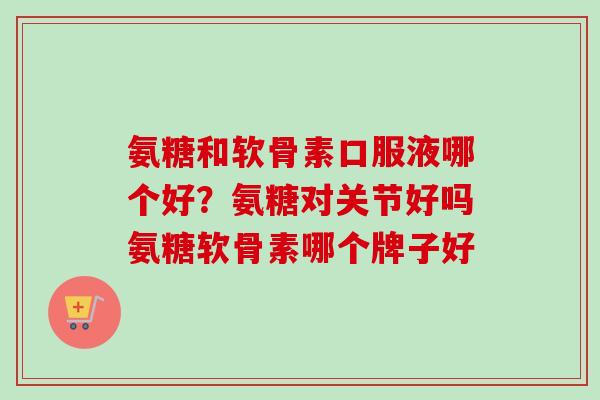 氨糖和软骨素口服液哪个好？氨糖对关节好吗氨糖软骨素哪个牌子好